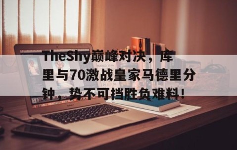 开云-包含TheShy巅峰对决，库里与70激战皇家马德里分钟，势不可挡胜负难料！的词条